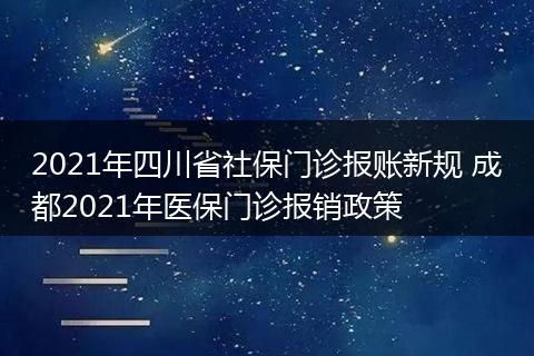 2021年四川省社保门诊报账新规 成都2021年医保门诊报销政策