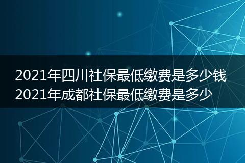 2021年四川社保最低缴费是多少钱 2021年成都社保最低缴费是多少