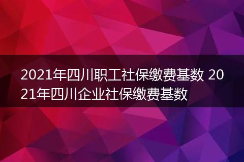 2021年四川职工社保缴费基数 2021年四川企业社保缴费基数