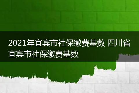 2021年宜宾市社保缴费基数 四川省宜宾市社保缴费基数
