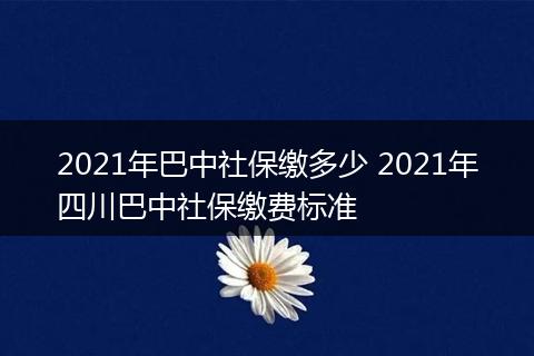 2021年巴中社保缴多少 2021年四川巴中社保缴费标准