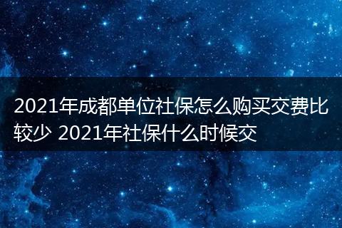2021年成都单位社保怎么购买交费比较少 2021年社保什么时候交