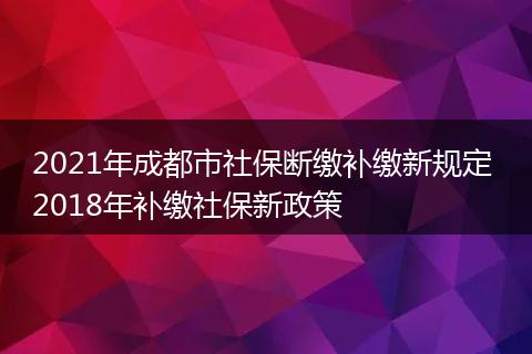 2021年成都市社保断缴补缴新规定 2018年补缴社保新政策