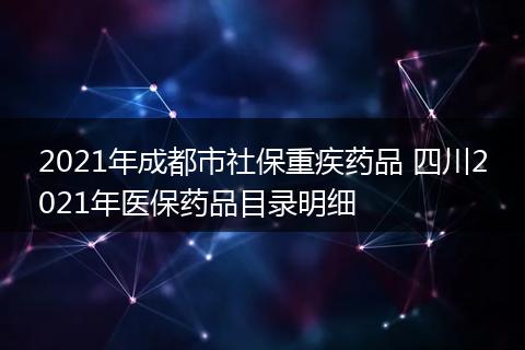 2021年成都市社保重疾药品 四川2021年医保药品目录明细