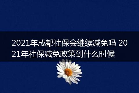 2021年成都社保会继续减免吗 2021年社保减免政策到什么时候