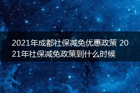 2021年成都社保减免优惠政策 2021年社保减免政策到什么时候
