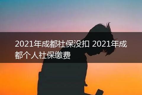 2021年成都社保没扣 2021年成都个人社保缴费