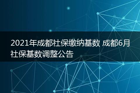 2021年成都社保缴纳基数 成都6月社保基数调整公告