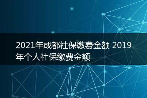 2021年成都社保缴费金额 2019年个人社保缴费金额