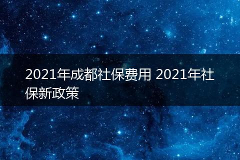 2021年成都社保费用 2021年社保新政策