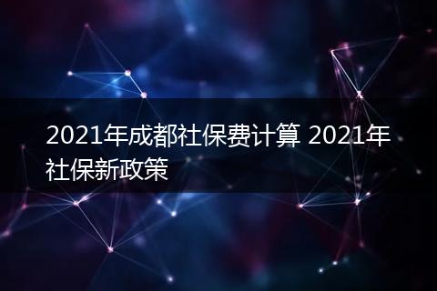 2021年成都社保费计算 2021年社保新政策