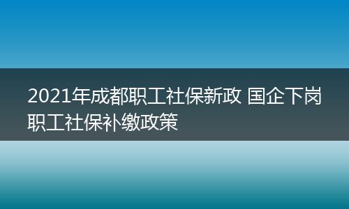 2021年成都职工社保新政 国企下岗职工社保补缴政策