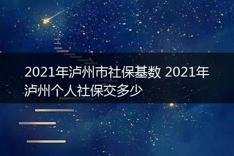 2021年泸州市社保基数 2021年泸州个人社保交多少