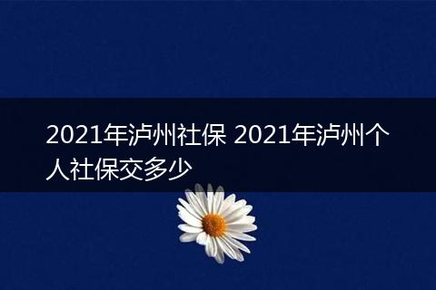 2021年泸州社保 2021年泸州个人社保交多少