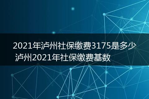 2021年泸州社保缴费3175是多少 泸州2021年社保缴费基数