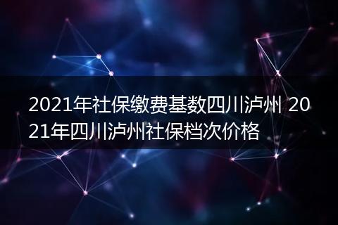 2021年社保缴费基数四川泸州 2021年四川泸州社保档次价格