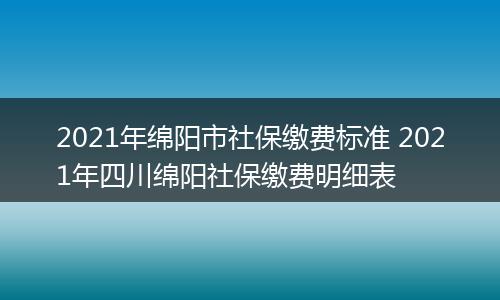2021年绵阳市社保缴费标准 2021年四川绵阳社保缴费明细表