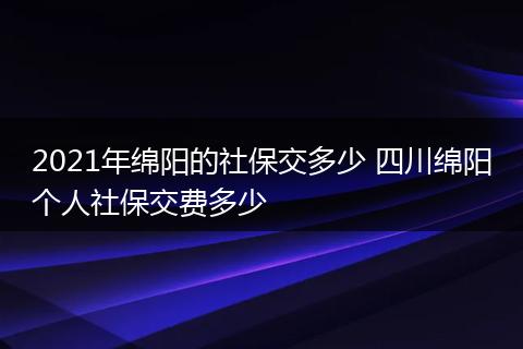 2021年绵阳的社保交多少 四川绵阳个人社保交费多少