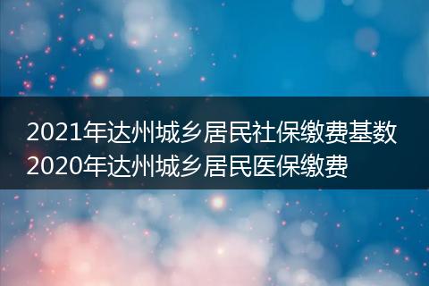 2021年达州城乡居民社保缴费基数 2020年达州城乡居民医保缴费