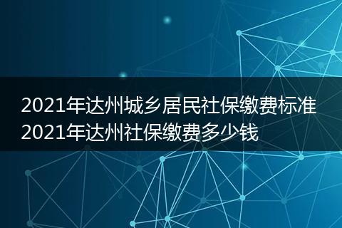 2021年达州城乡居民社保缴费标准 2021年达州社保缴费多少钱