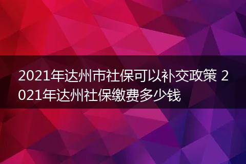 2021年达州市社保可以补交政策 2021年达州社保缴费多少钱
