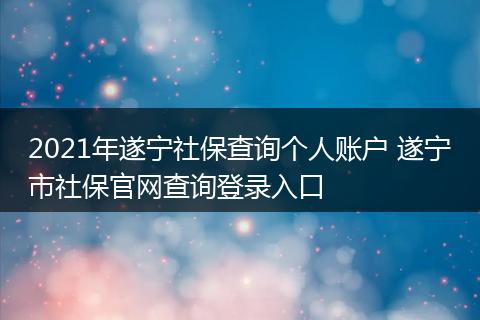 2021年遂宁社保查询个人账户 遂宁市社保官网查询登录入口