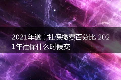 2021年遂宁社保缴费百分比 2021年社保什么时候交