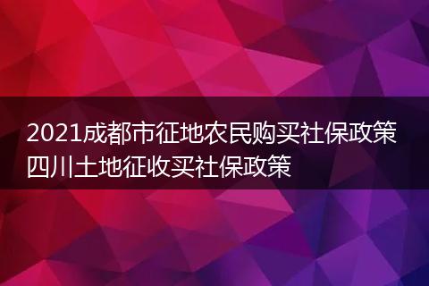 2021成都市征地农民购买社保政策 四川土地征收买社保政策