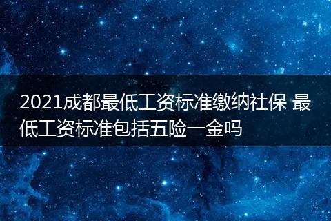 2021成都最低工资标准缴纳社保 最低工资标准包括五险一金吗