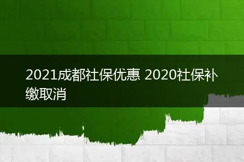 2021成都社保优惠 2020社保补缴取消