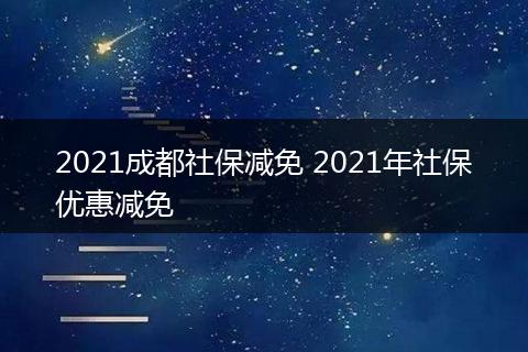 2021成都社保减免 2021年社保优惠减免