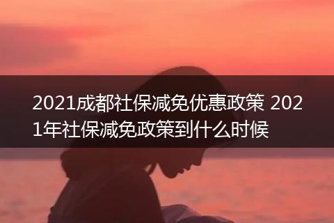 2021成都社保减免优惠政策 2021年社保减免政策到什么时候