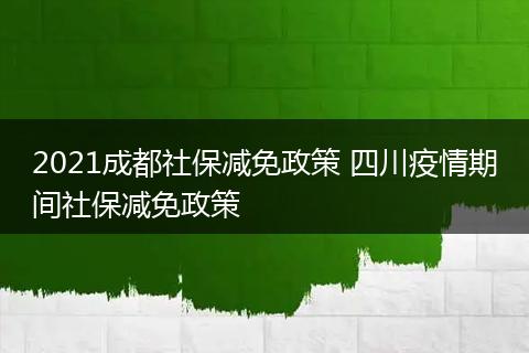 2021成都社保减免政策 四川疫情期间社保减免政策