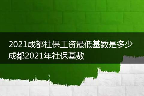 2021成都社保工资最低基数是多少 成都2021年社保基数
