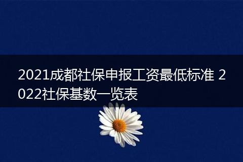 2021成都社保申报工资最低标准 2022社保基数一览表