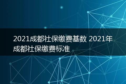 2021成都社保缴费基数 2021年成都社保缴费标准