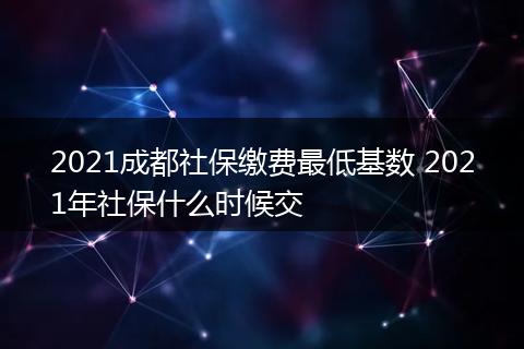 2021成都社保缴费最低基数 2021年社保什么时候交