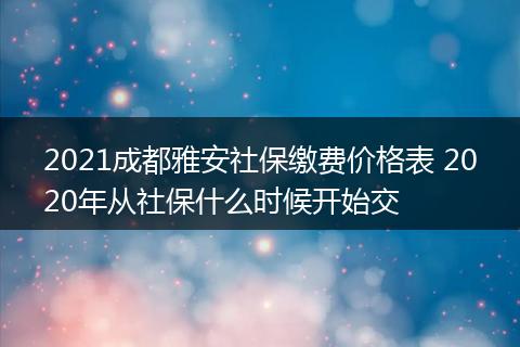 2021成都雅安社保缴费价格表 2020年从社保什么时候开始交