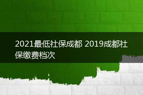 2021最低社保成都 2019成都社保缴费档次