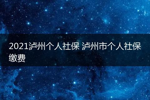 2021泸州个人社保 泸州市个人社保缴费