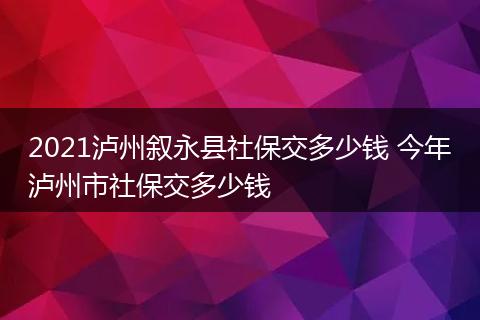 2021泸州叙永县社保交多少钱 今年泸州市社保交多少钱