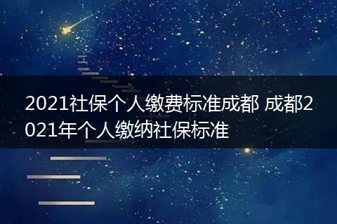 2021社保个人缴费标准成都 成都2021年个人缴纳社保标准