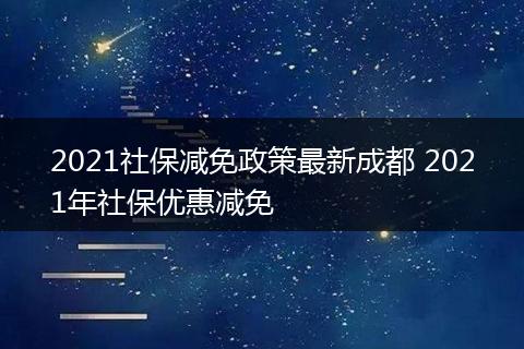 2021社保减免政策最新成都 2021年社保优惠减免