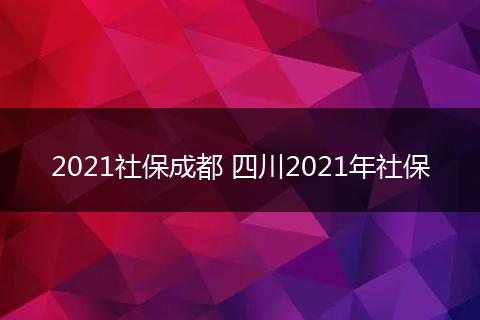 2021社保成都 四川2021年社保