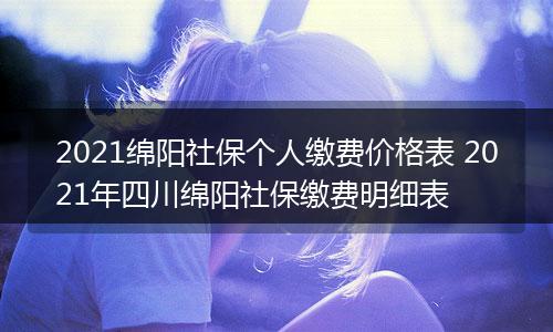 2021绵阳社保个人缴费价格表 2021年四川绵阳社保缴费明细表