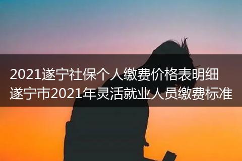 2021遂宁社保个人缴费价格表明细 遂宁市2021年灵活就业人员缴费标准