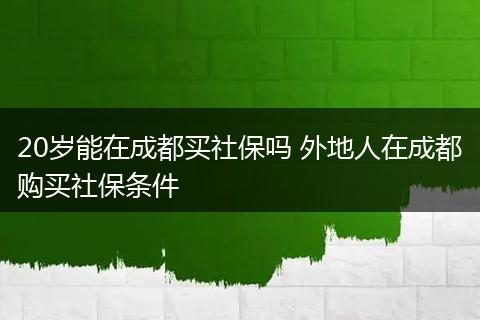 20岁能在成都买社保吗 外地人在成都购买社保条件