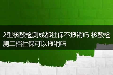 2型核酸检测成都社保不报销吗 核酸检测二档社保可以报销吗
