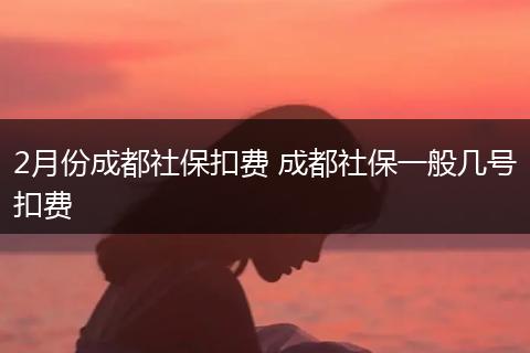 2月份成都社保扣费 成都社保一般几号扣费