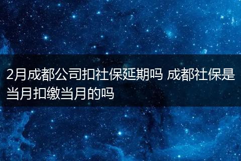 2月成都公司扣社保延期吗 成都社保是当月扣缴当月的吗